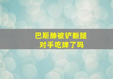 巴斯滕被铲断腿 对手吃牌了吗